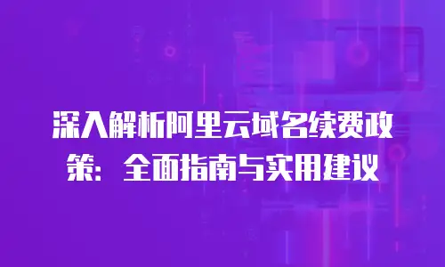 深入解析阿里云域名续费政策：全面指南与实用建议