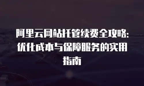 阿里云网站托管续费全攻略：优化成本与保障服务的实用指南