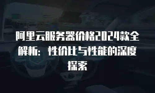 阿里云服务器价格2024款全解析：性价比与性能的深度探索