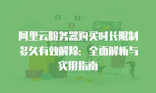 阿里云服务器购买时长限制多久有效解除：全面解析与实用指南