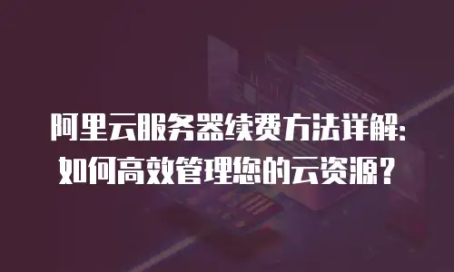 阿里云服务器续费方法详解：如何高效管理您的云资源？