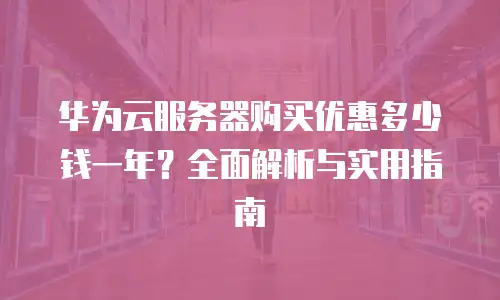 华为云服务器购买优惠多少钱一年？全面解析与实用指南