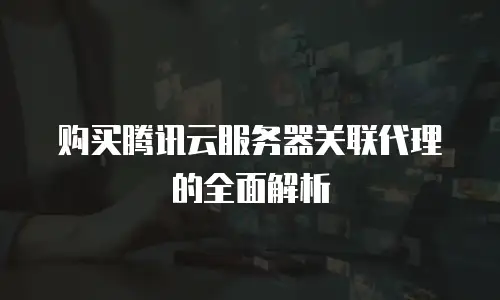 购买腾讯云服务器关联代理的全面解析