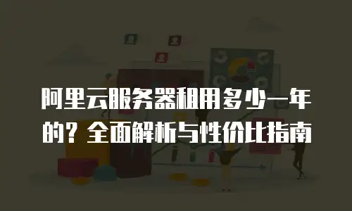 阿里云服务器租用多少一年的？全面解析与性价比指南