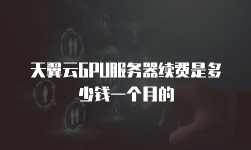天翼云GPU服务器续费是多少钱一个月的