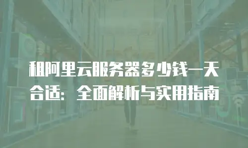 租阿里云服务器多少钱一天合适：全面解析与实用指南