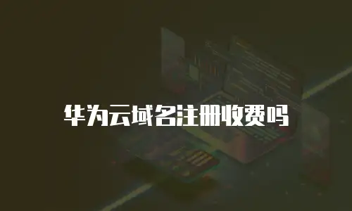 华为云域名注册收费吗