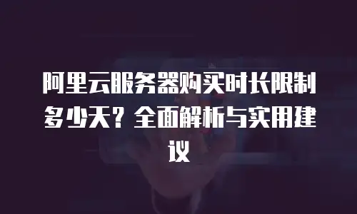 阿里云服务器购买时长限制多少天？全面解析与实用建议