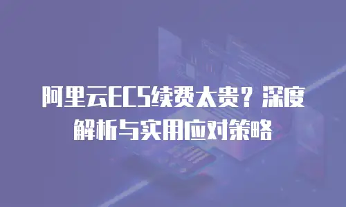 阿里云ECS续费太贵？深度解析与实用应对策略