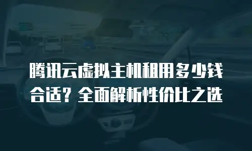 腾讯云虚拟主机租用多少钱合适？全面解析性价比之选