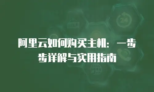 阿里云如何购买主机：一步步详解与实用指南