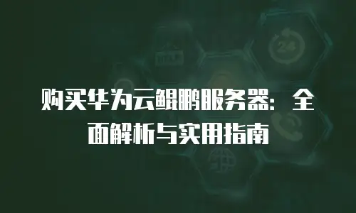购买华为云鲲鹏服务器：全面解析与实用指南