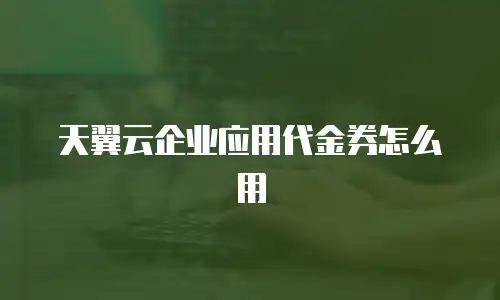 天翼云企业应用代金券怎么用