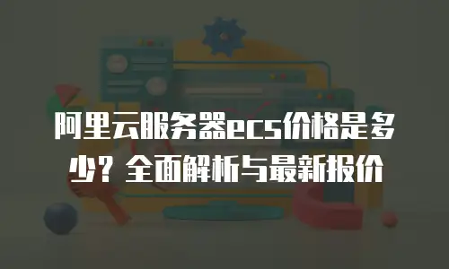 阿里云服务器ecs价格是多少？全面解析与最新报价