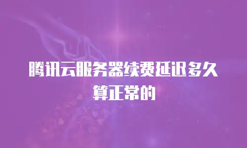 腾讯云服务器续费延迟多久算正常的