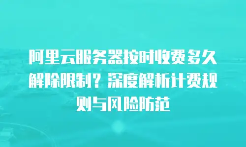 阿里云服务器按时收费多久解除限制？深度解析计费规则与风险防范