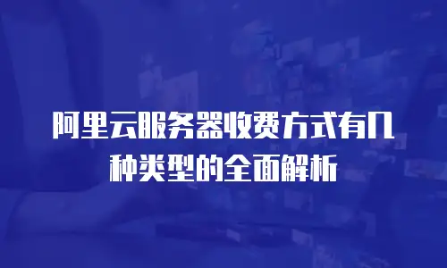 阿里云服务器收费方式有几种类型的全面解析