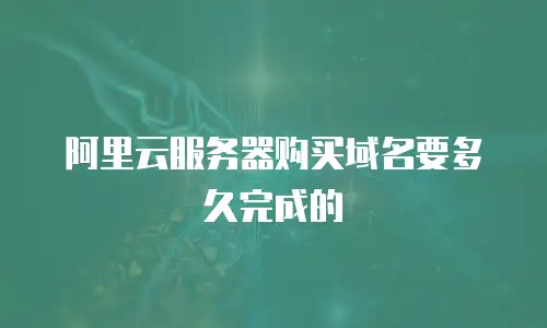 阿里云服务器购买域名要多久完成的