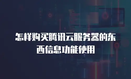 怎样购买腾讯云服务器的东西信息功能使用