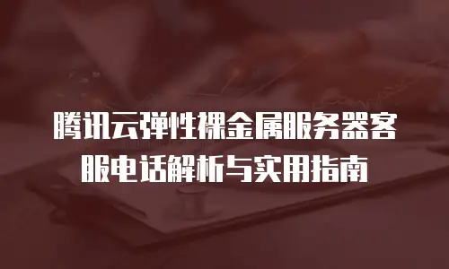 腾讯云弹性裸金属服务器客服电话解析与实用指南