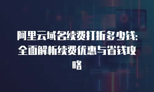 阿里云域名续费打折多少钱：全面解析续费优惠与省钱攻略