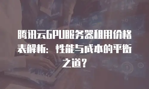 腾讯云GPU服务器租用价格表解析：性能与成本的平衡之道？