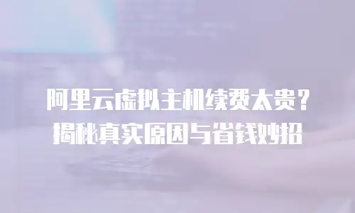 阿里云虚拟主机续费太贵？揭秘真实原因与省钱妙招