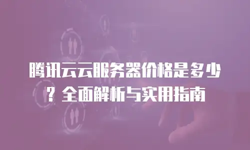 腾讯云云服务器价格是多少？全面解析与实用指南