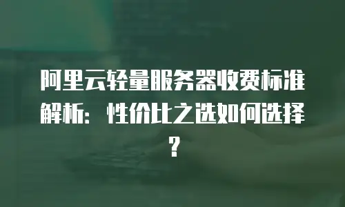 阿里云轻量服务器收费标准解析：性价比之选如何选择？