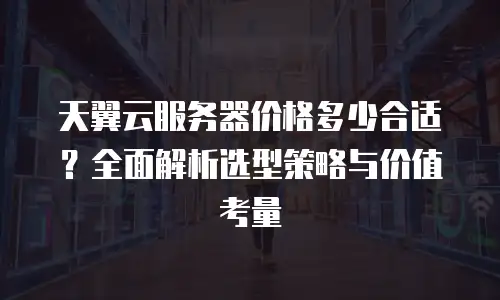天翼云服务器价格多少合适？全面解析选型策略与价值考量