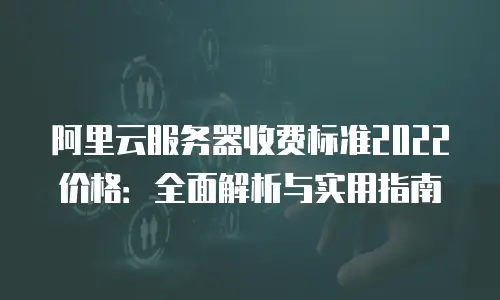 阿里云服务器收费标准2022价格：全面解析与实用指南