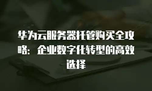 华为云服务器托管购买全攻略：企业数字化转型的高效选择