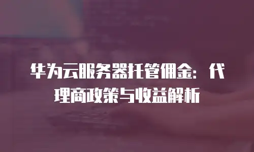 华为云服务器托管佣金：代理商政策与收益解析
