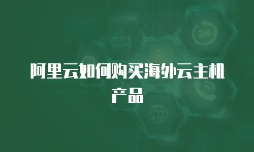 阿里云如何购买海外云主机产品