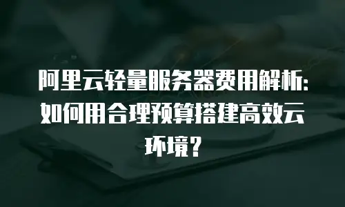 阿里云轻量服务器费用解析：如何用合理预算搭建高效云环境？