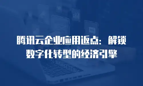 腾讯云企业应用返点：解锁数字化转型的经济引擎
