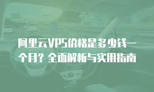 阿里云VPS价格是多少钱一个月？全面解析与实用指南