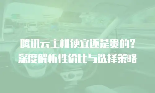 腾讯云主机便宜还是贵的？深度解析性价比与选择策略