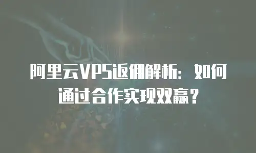 阿里云VPS返佣解析：如何通过合作实现双赢？