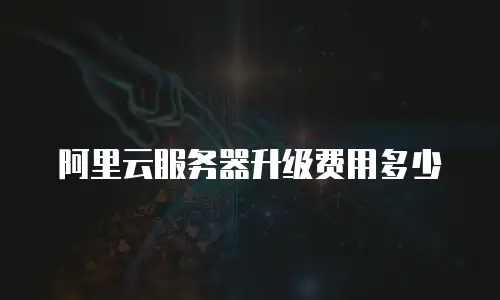 阿里云服务器升级费用多少