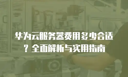 华为云服务器费用多少合适？全面解析与实用指南