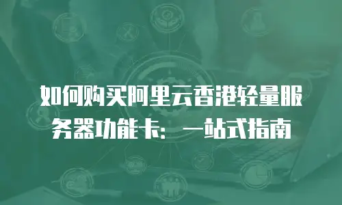 如何购买阿里云香港轻量服务器功能卡：一站式指南