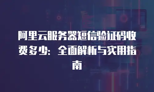 阿里云服务器短信验证码收费多少：全面解析与实用指南
