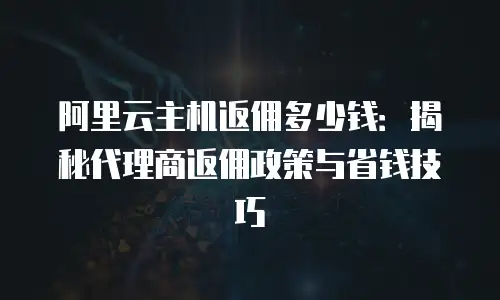 阿里云主机返佣多少钱：揭秘代理商返佣政策与省钱技巧
