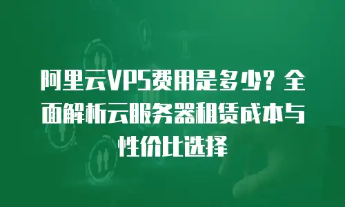 阿里云VPS费用是多少？全面解析云服务器租赁成本与性价比选择