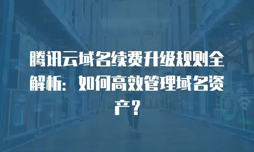 腾讯云域名续费升级规则全解析：如何高效管理域名资产？