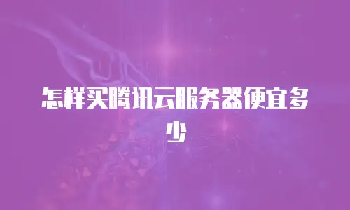 怎样买腾讯云服务器便宜多少