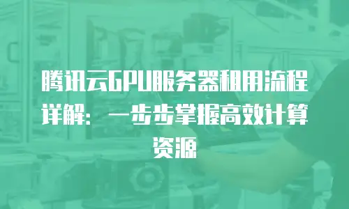 腾讯云GPU服务器租用流程详解：一步步掌握高效计算资源