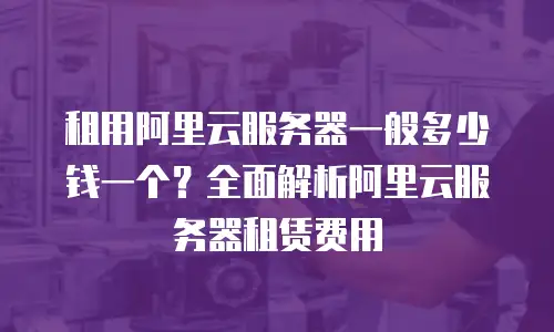 租用阿里云服务器一般多少钱一个？全面解析阿里云服务器租赁费用