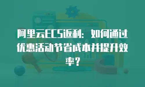 阿里云ECS返利：如何通过优惠活动节省成本并提升效率？
